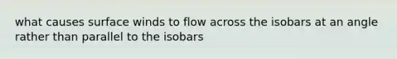 what causes surface winds to flow across the isobars at an angle rather than parallel to the isobars