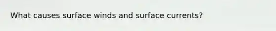 What causes surface winds and surface currents?