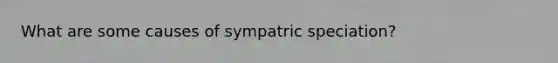 What are some causes of sympatric speciation?