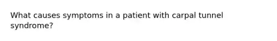 What causes symptoms in a patient with carpal tunnel syndrome?