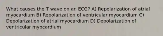 What causes the T wave on an ECG? A) Repolarization of atrial myocardium B) Repolarization of ventricular myocardium C) Depolarization of atrial myocardium D) Depolarization of ventricular myocardium