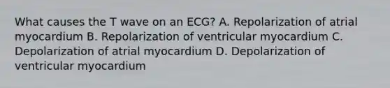 What causes the T wave on an ECG? A. Repolarization of atrial myocardium B. Repolarization of ventricular myocardium C. Depolarization of atrial myocardium D. Depolarization of ventricular myocardium