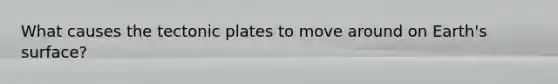 What causes the tectonic plates to move around on Earth's surface?