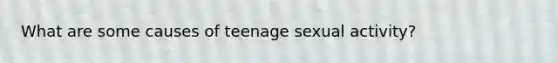 What are some causes of teenage sexual activity?