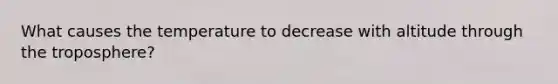 What causes the temperature to decrease with altitude through the troposphere?