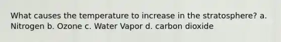 What causes the temperature to increase in the stratosphere? a. Nitrogen b. Ozone c. Water Vapor d. carbon dioxide