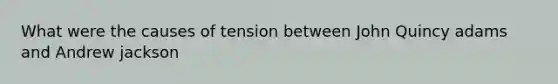 What were the causes of tension between John Quincy adams and Andrew jackson