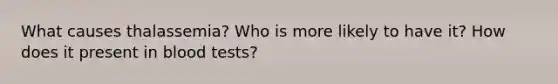 What causes thalassemia? Who is more likely to have it? How does it present in blood tests?