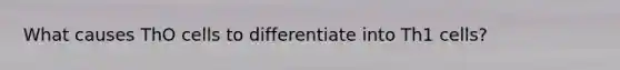 What causes ThO cells to differentiate into Th1 cells?