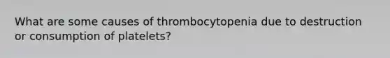 What are some causes of thrombocytopenia due to destruction or consumption of platelets?