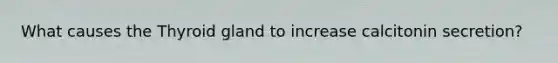 What causes the Thyroid gland to increase calcitonin secretion?
