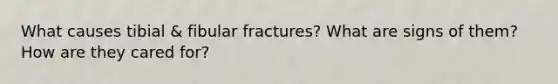 What causes tibial & fibular fractures? What are signs of them? How are they cared for?