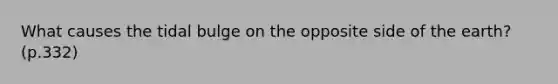 What causes the tidal bulge on the opposite side of the earth? (p.332)