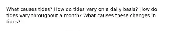 What causes tides? How do tides vary on a daily basis? How do tides vary throughout a month? What causes these changes in tides?