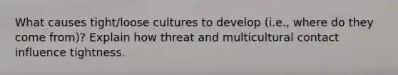 What causes tight/loose cultures to develop (i.e., where do they come from)? Explain how threat and multicultural contact influence tightness.