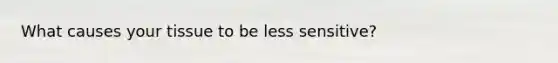 What causes your tissue to be less sensitive?