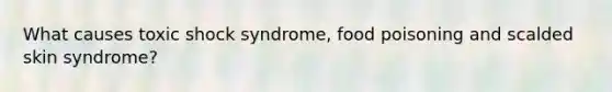 What causes toxic shock syndrome, food poisoning and scalded skin syndrome?