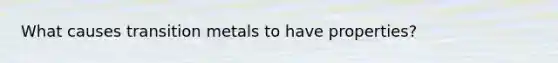 What causes transition metals to have properties?