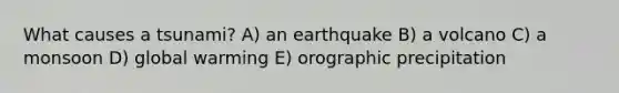 What causes a tsunami? A) an earthquake B) a volcano C) a monsoon D) global warming E) orographic precipitation