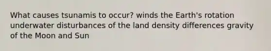 What causes tsunamis to occur? winds the Earth's rotation underwater disturbances of the land density differences gravity of the Moon and Sun