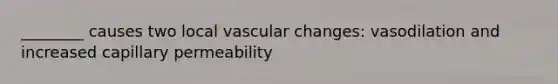 ________ causes two local vascular changes: vasodilation and increased capillary permeability