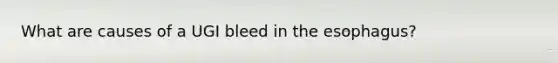 What are causes of a UGI bleed in the esophagus?