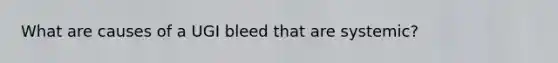 What are causes of a UGI bleed that are systemic?