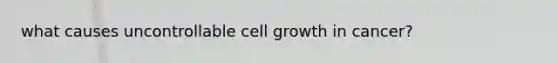 what causes uncontrollable cell growth in cancer?