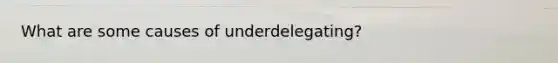 What are some causes of underdelegating?