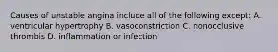 Causes of unstable angina include all of the following except: A. ventricular hypertrophy B. vasoconstriction C. nonocclusive thrombis D. inflammation or infection