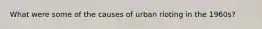 What were some of the causes of urban rioting in the 1960s?