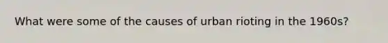 What were some of the causes of urban rioting in the 1960s?