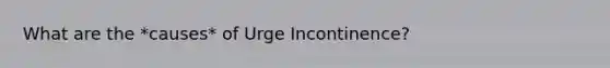 What are the *causes* of Urge Incontinence?