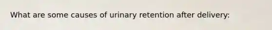 What are some causes of urinary retention after delivery: