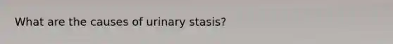 What are the causes of urinary stasis?