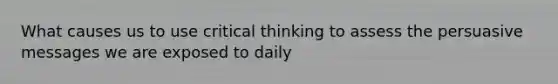 What causes us to use critical thinking to assess the persuasive messages we are exposed to daily