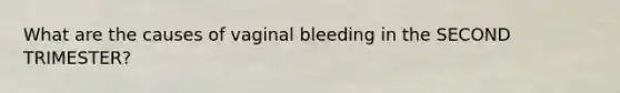 What are the causes of vaginal bleeding in the SECOND TRIMESTER?