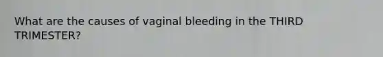 What are the causes of vaginal bleeding in the THIRD TRIMESTER?