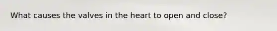 What causes the valves in the heart to open and close?