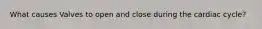 What causes Valves to open and close during the cardiac cycle?