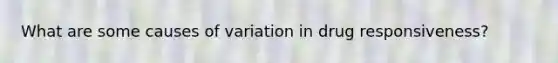 What are some causes of variation in drug responsiveness?