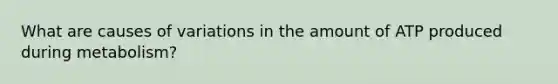 What are causes of variations in the amount of ATP produced during metabolism?