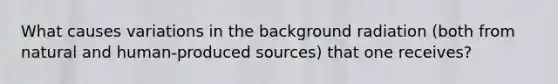What causes variations in the background radiation (both from natural and human-produced sources) that one receives?