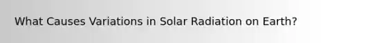 What Causes Variations in Solar Radiation on Earth?