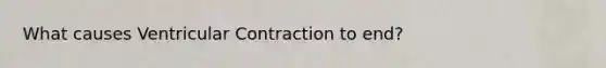 What causes Ventricular Contraction to end?