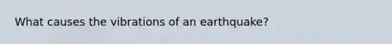 What causes the vibrations of an earthquake?