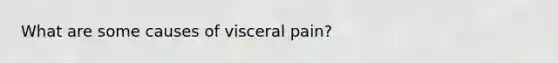 What are some causes of visceral pain?