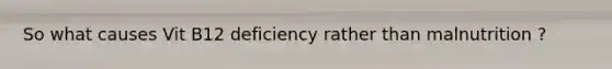 So what causes Vit B12 deficiency rather than malnutrition ?