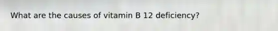 What are the causes of vitamin B 12 deficiency?