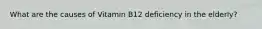 What are the causes of Vitamin B12 deficiency in the elderly?